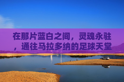 在那片蓝白之间,灵魂永驻,通往马拉多纳的足球天堂