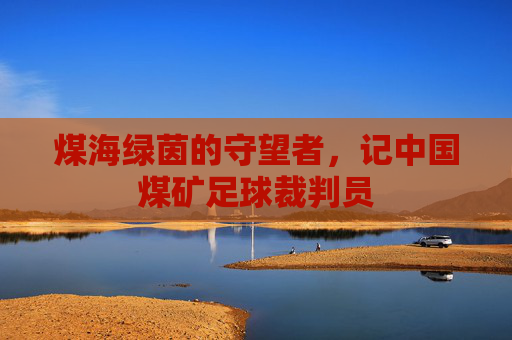 煤海绿茵的守望者,记中国煤矿足球裁判员