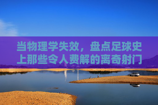 当物理学失效,盘点足球史上那些令人费解的离奇射门技术