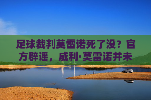 足球裁判莫雷诺死了没？官方辟谣，威利·莫雷诺并未离世，近期遭国际足联重罚禁赛