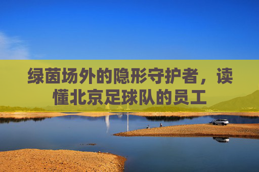 绿茵场外的隐形守护者,读懂北京足球队的员工