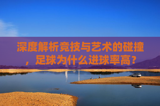深度解析竞技与艺术的碰撞,足球为什么进球率高?