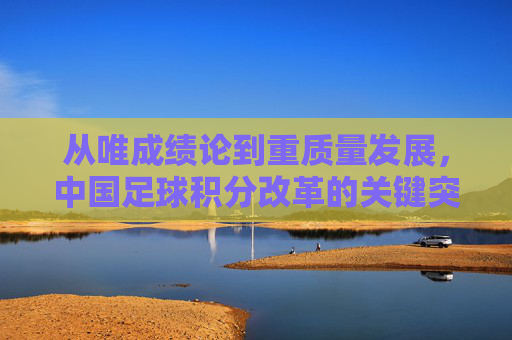 从唯成绩论到重质量发展,中国足球积分改革的关键突围