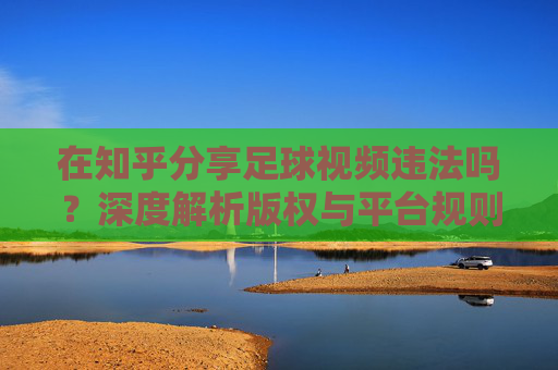 在知乎分享足球视频违法吗?深度解析版权与平台规则的法律边界