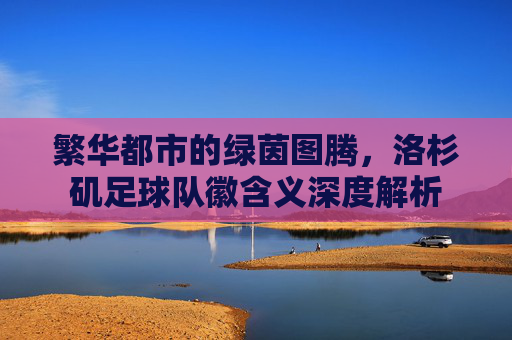 繁华都市的绿茵图腾,洛杉矶足球队徽含义深度解析