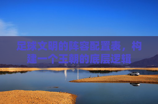 足球文明的阵容配置表,构建一个王朝的底层逻辑