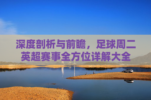 深度剖析与前瞻,足球周二英超赛事全方位详解大全