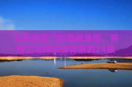 从英超豪门到草根角落,英格兰足球联赛体系的24级阶梯
