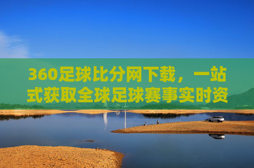 360足球比分网下载,一站式获取全球足球赛事实时资讯