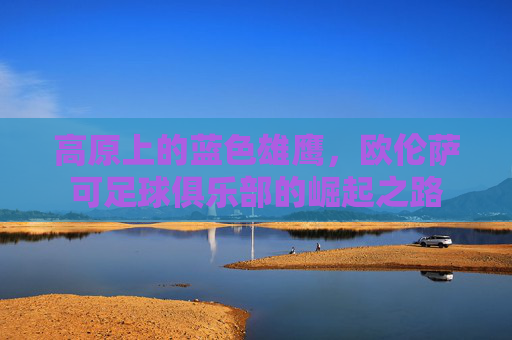 高原上的蓝色雄鹰,欧伦萨可足球俱乐部的崛起之路