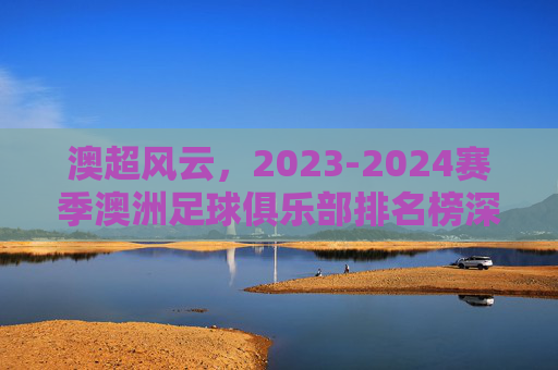 澳超风云,2023-2024赛季澳洲足球俱乐部排名榜深度解析