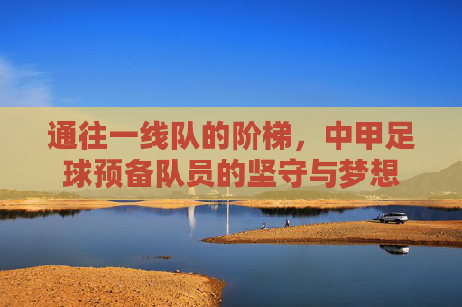 通往一线队的阶梯,中甲足球预备队员的坚守与梦想