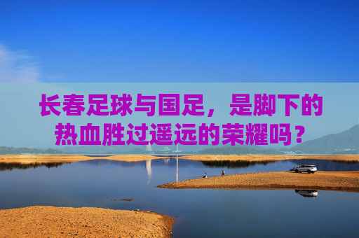 长春足球与国足，是脚下的热血胜过遥远的荣耀吗？
