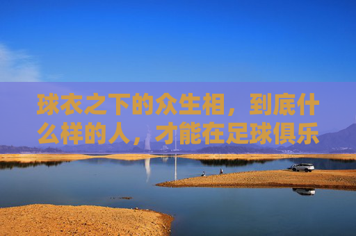 球衣之下的众生相，到底什么样的人，才能在足球俱乐部生存？