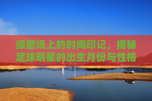 绿茵场上的时间印记，揭秘足球明星的出生月份与性格