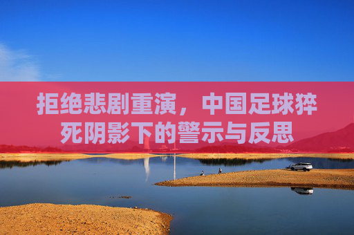 拒绝悲剧重演,中国足球猝死阴影下的警示与反思