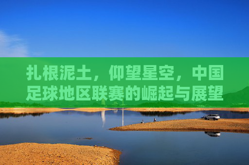扎根泥土,仰望星空,中国足球地区联赛的崛起与展望