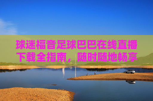 球迷福音足球巴巴在线直播下载全指南,随时随地畅享高清赛事