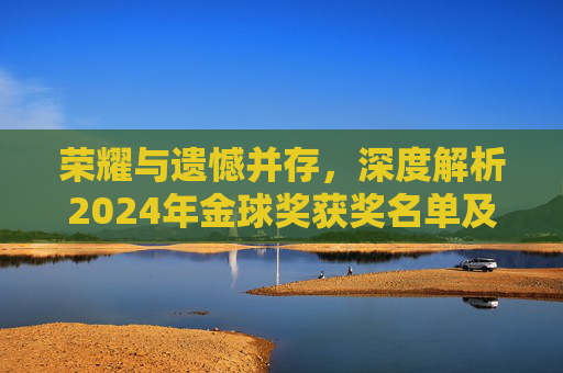 荣耀与遗憾并存,深度解析2024年金球奖获奖名单及其背后的竞争格局