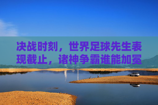 决战时刻,世界足球先生表现截止,诸神争霸谁能加冕?