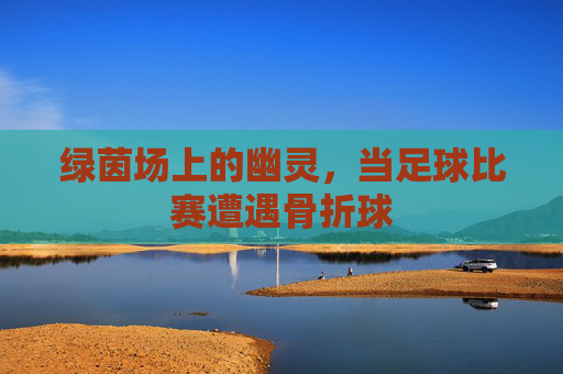 绿茵场上的幽灵,当足球比赛遭遇骨折球
