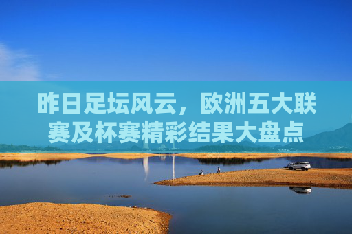 昨日足坛风云,欧洲五大联赛及杯赛精彩结果大盘点