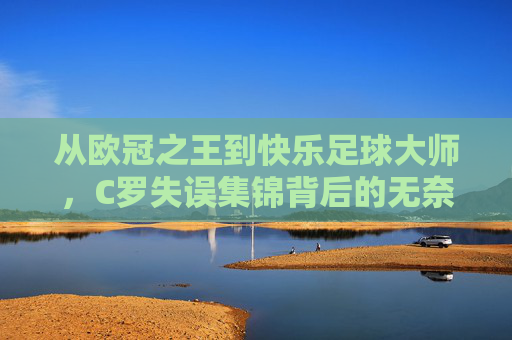 从欧冠之王到快乐足球大师,C罗失误集锦背后的无奈与幽默