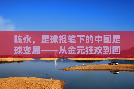 陈永,足球报笔下的中国足球变局——从金元狂欢到回归理性的艰难转身