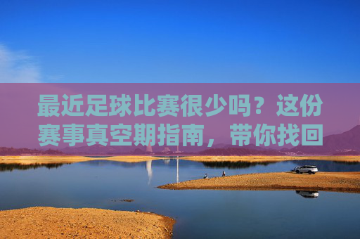最近足球比赛很少吗?这份赛事真空期指南,带你找回观赛节奏