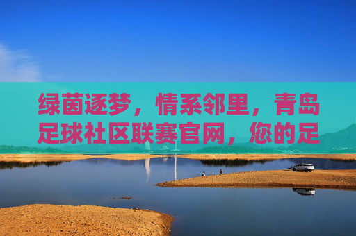 绿茵逐梦,情系邻里,青岛足球社区联赛官网,您的足球生活导航站