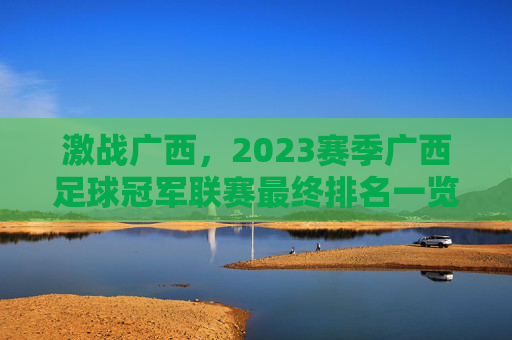 激战广西，2023赛季广西足球冠军联赛最终排名一览