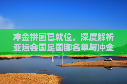 冲金拼图已就位,深度解析亚运会国足国脚名单与冲金目标