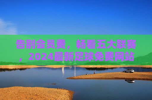 告别会员费,畅看五大联赛,2024最新足球免费网站大全推荐