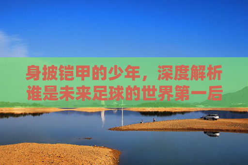 身披铠甲的少年,深度解析谁是未来足球的世界第一后卫