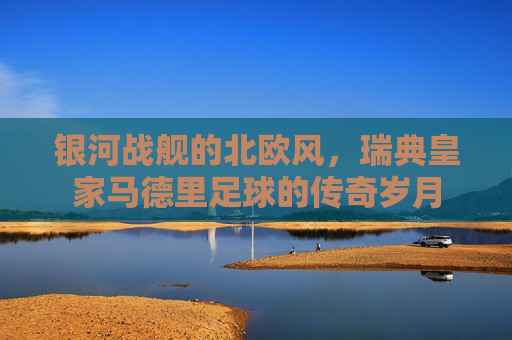 银河战舰的北欧风,瑞典皇家马德里足球的传奇岁月