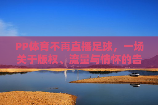 PP体育不再直播足球,一场关于版权、流量与情怀的告别仪式
