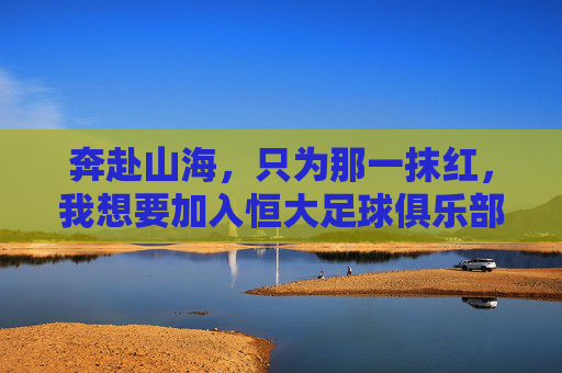 奔赴山海,只为那一抹红,我想要加入恒大足球俱乐部的初心与渴望