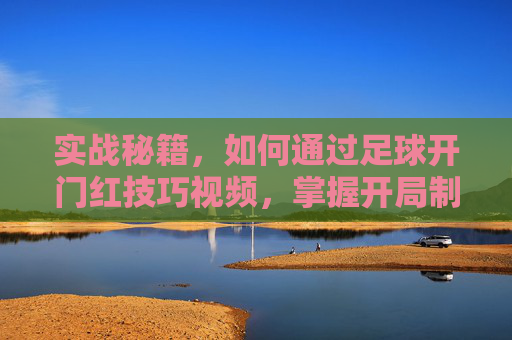 实战秘籍，如何通过足球开门红技巧视频，掌握开局制胜的关键