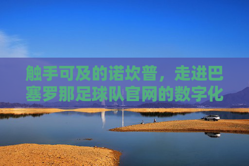触手可及的诺坎普,走进巴塞罗那足球队官网的数字化世界