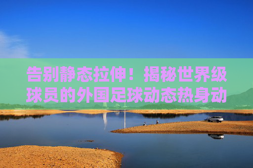 告别静态拉伸!揭秘世界级球员的外国足球动态热身动作奥秘
