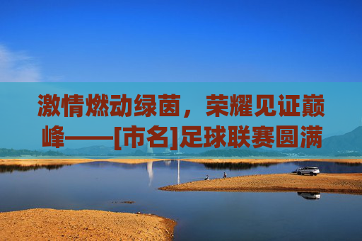激情燃动绿茵，荣耀见证巅峰——[市名]足球联赛圆满闭幕