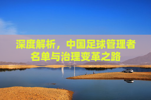 深度解析,中国足球管理者名单与治理变革之路