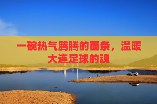 一碗热气腾腾的面条,温暖大连足球的魂