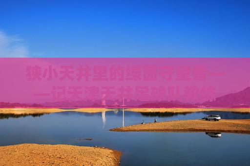 狭小天井里的绿茵守望者——记天津天井足球队教练