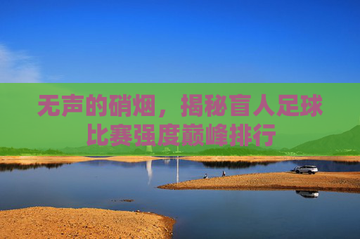 无声的硝烟,揭秘盲人足球比赛强度巅峰排行