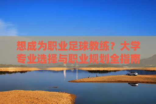 想成为职业足球教练?大学专业选择与职业规划全指南