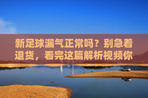 新足球漏气正常吗?别急着退货,看完这篇解析视频你就懂了