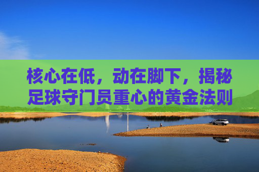 核心在低，动在脚下，揭秘足球守门员重心的黄金法则