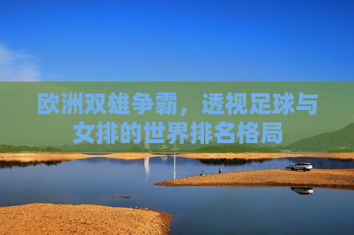 欧洲双雄争霸，透视足球与女排的世界排名格局