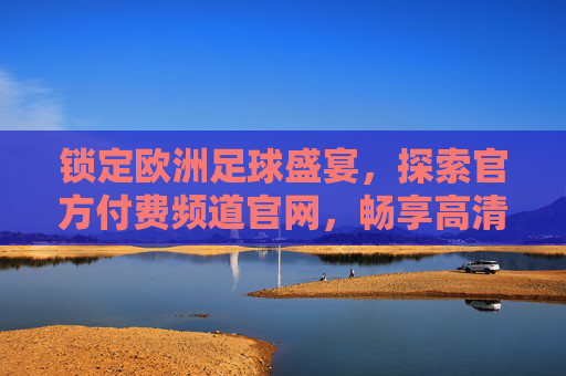 锁定欧洲足球盛宴，探索官方付费频道官网，畅享高清赛事直播